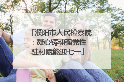 濮阳市人民检察院：凝心铸魂强党性 驻村赋能迎七一